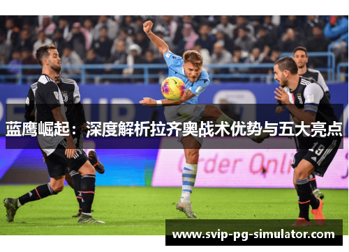 蓝鹰崛起:深度解析拉齐奥战术优势与五大亮点 蓝鹰崛起:深度解析拉齐奥战术优势与五大亮点