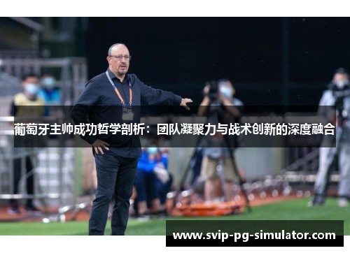 葡萄牙主帅成功哲学剖析：团队凝聚力与战术创新的深度融合