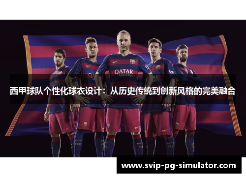 西甲球队个性化球衣设计：从历史传统到创新风格的完美融合