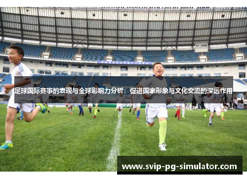 足球国际赛事的表现与全球影响力分析：促进国家形象与文化交流的深远作用