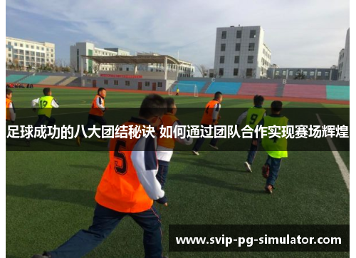足球成功的八大团结秘诀 如何通过团队合作实现赛场辉煌