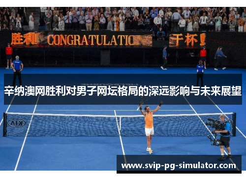辛纳澳网胜利对男子网坛格局的深远影响与未来展望 辛纳澳网胜利对男子网坛格局的深远影响与未来展望