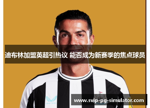 迪布林加盟英超引热议 能否成为新赛季的焦点球员 迪布林加盟英超引热议 能否成为新赛季的焦点球员
