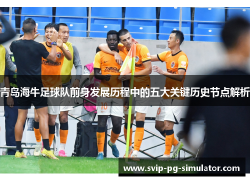 青岛海牛足球队前身发展历程中的五大关键历史节点解析 青岛海牛足球队前身发展历程中的五大关键历史节点解析