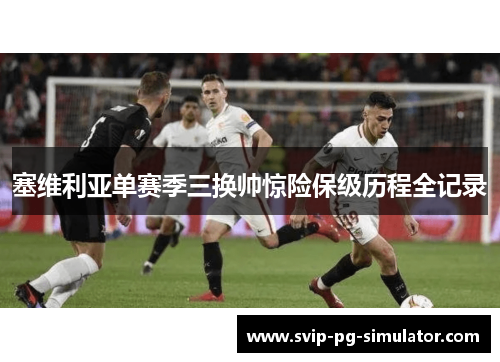 塞维利亚单赛季三换帅惊险保级历程全记录 塞维利亚单赛季三换帅惊险保级历程全记录