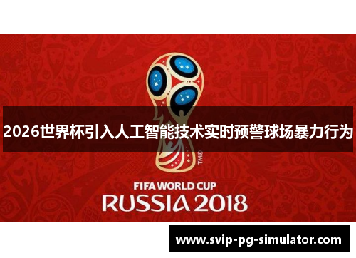 2026世界杯引入人工智能技术实时预警球场暴力行为