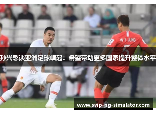 孙兴慜谈亚洲足球崛起:希望带动更多国家提升整体水平 孙兴慜谈亚洲足球崛起:希望带动更多国家提升整体水平