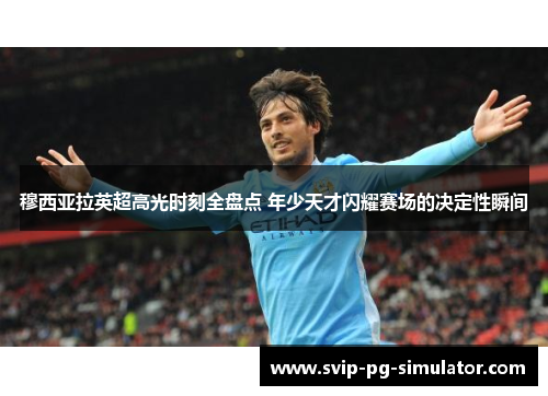 穆西亚拉英超高光时刻全盘点 年少天才闪耀赛场的决定性瞬间 穆西亚拉英超高光时刻全盘点 年少天才闪耀赛场的决定性瞬间
