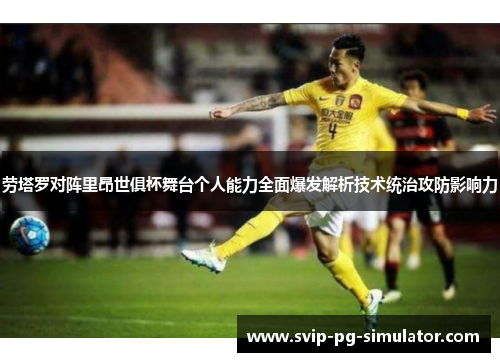 劳塔罗对阵里昂世俱杯舞台个人能力全面爆发解析技术统治攻防影响力 劳塔罗对阵里昂世俱杯舞台个人能力全面爆发解析技术统治攻防影响力