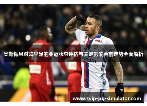 奥斯梅恩对阵里昂的亚冠状态评估与关键影响赛前走势全面解析 奥斯梅恩对阵里昂的亚冠状态评估与关键影响赛前走势全面解析