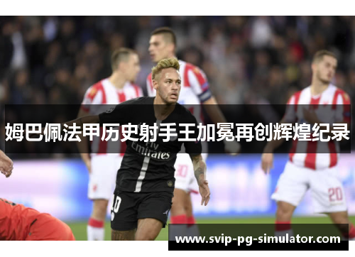 姆巴佩法甲历史射手王加冕再创辉煌纪录 姆巴佩法甲历史射手王加冕再创辉煌纪录