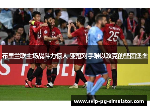 布里兰联主场战斗力惊人 亚冠对手难以攻克的坚固堡垒 布里兰联主场战斗力惊人 亚冠对手难以攻克的坚固堡垒